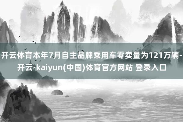 开云体育本年7月自主品牌乘用车零卖量为121万辆-开云·kaiyun(中国)体育官方网站 登录入口