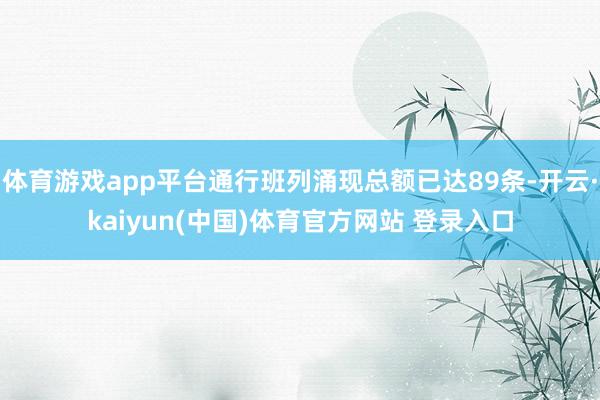 体育游戏app平台通行班列涌现总额已达89条-开云·kaiyun(中国)体育官方网站 登录入口
