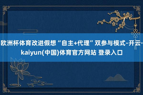 欧洲杯体育改进假想“自主+代理”双参与模式-开云·kaiyun(中国)体育官方网站 登录入口
