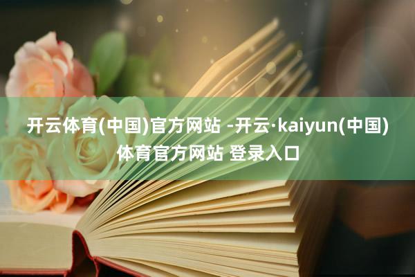 开云体育(中国)官方网站 -开云·kaiyun(中国)体育官方网站 登录入口