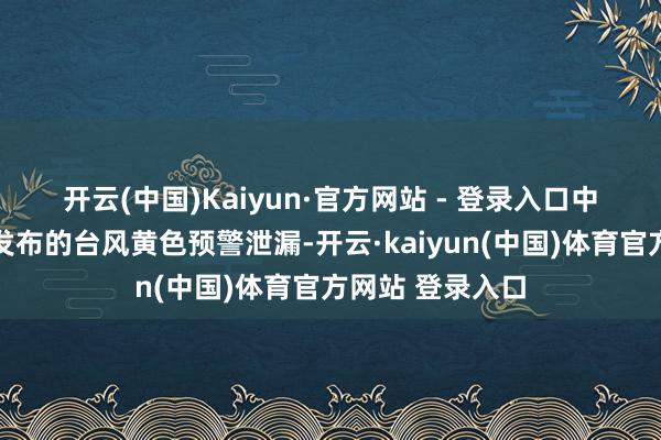 开云(中国)Kaiyun·官方网站 - 登录入口　　中央风物台12日发布的台风黄色预警泄漏-开云·kaiyun(中国)体育官方网站 登录入口