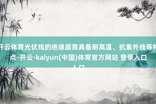 开云体育光伏线的绝缘层需具备耐高温、抗紫外线等特点-开云·kaiyun(中国)体育官方网站 登录入口