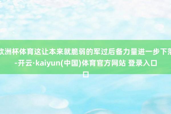 欧洲杯体育这让本来就脆弱的军过后备力量进一步下落-开云·kaiyun(中国)体育官方网站 登录入口