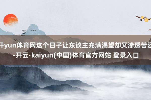 开yun体育网这个日子让东谈主充满渴望却又渗透苦涩-开云·kaiyun(中国)体育官方网站 登录入口