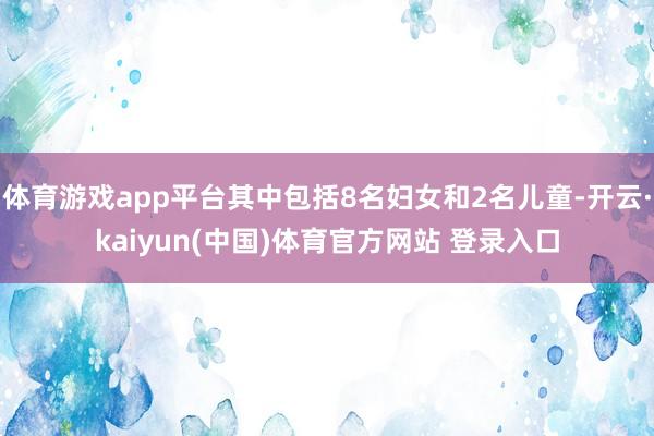 体育游戏app平台其中包括8名妇女和2名儿童-开云·kaiyun(中国)体育官方网站 登录入口