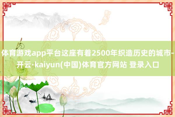 体育游戏app平台这座有着2500年织造历史的城市-开云·kaiyun(中国)体育官方网站 登录入口
