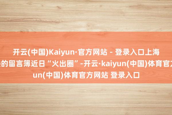 开云(中国)Kaiyun·官方网站 - 登录入口上海市虹口区藏书楼的留言簿近日“火出圈”-开云·kaiyun(中国)体育官方网站 登录入口