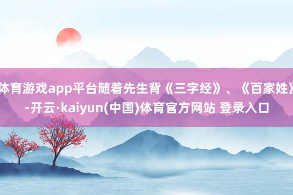 体育游戏app平台随着先生背《三字经》、《百家姓》-开云·kaiyun(中国)体育官方网站 登录入口