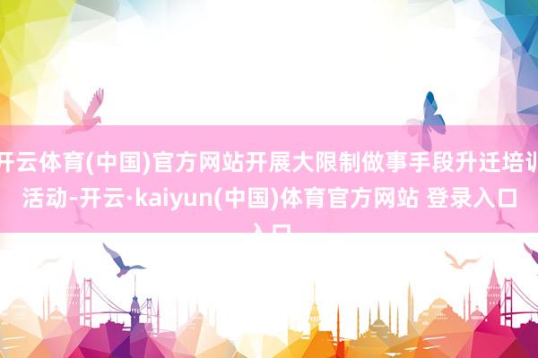 开云体育(中国)官方网站开展大限制做事手段升迁培训活动-开云·kaiyun(中国)体育官方网站 登录入口