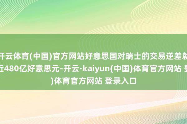 开云体育(中国)官方网站好意思国对瑞士的交易逆差就达到了近480亿好意思元-开云·kaiyun(中国)体育官方网站 登录入口