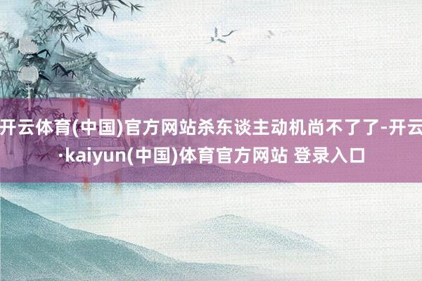 开云体育(中国)官方网站杀东谈主动机尚不了了-开云·kaiyun(中国)体育官方网站 登录入口