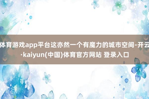 体育游戏app平台这亦然一个有魔力的城市空间-开云·kaiyun(中国)体育官方网站 登录入口