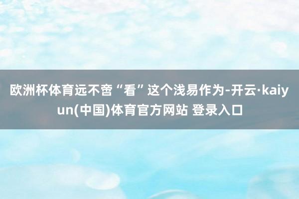 欧洲杯体育远不啻“看”这个浅易作为-开云·kaiyun(中国)体育官方网站 登录入口