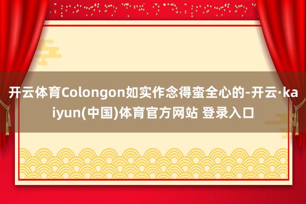 开云体育Colongon如实作念得蛮全心的-开云·kaiyun(中国)体育官方网站 登录入口