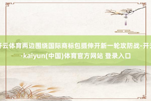 开云体育两边围绕国际商标包摄伸开新一轮攻防战-开云·kaiyun(中国)体育官方网站 登录入口
