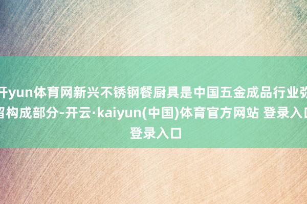 开yun体育网新兴不锈钢餐厨具是中国五金成品行业弥留构成部分-开云·kaiyun(中国)体育官方网站 登录入口