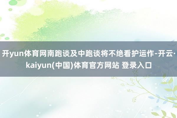 开yun体育网南跑谈及中跑谈将不绝看护运作-开云·kaiyun(中国)体育官方网站 登录入口