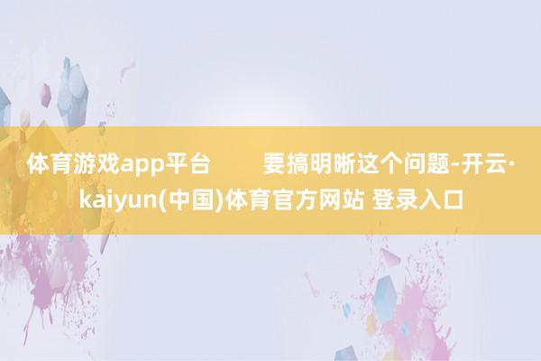 体育游戏app平台        要搞明晰这个问题-开云·kaiyun(中国)体育官方网站 登录入口
