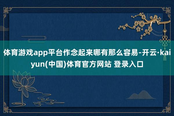 体育游戏app平台作念起来哪有那么容易-开云·kaiyun(中国)体育官方网站 登录入口