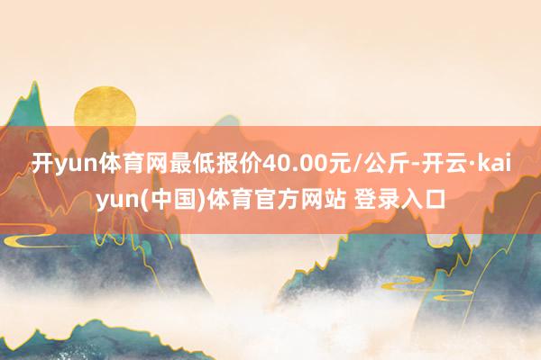 开yun体育网最低报价40.00元/公斤-开云·kaiyun(中国)体育官方网站 登录入口