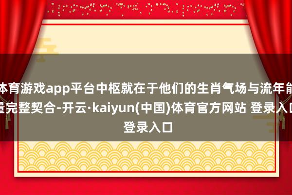 体育游戏app平台中枢就在于他们的生肖气场与流年能量完整契合-开云·kaiyun(中国)体育官方网站 登录入口