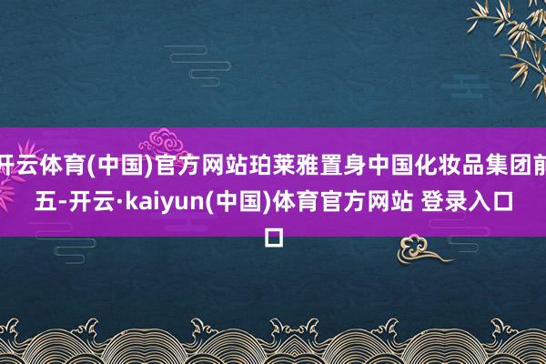 开云体育(中国)官方网站珀莱雅置身中国化妆品集团前五-开云·kaiyun(中国)体育官方网站 登录入口
