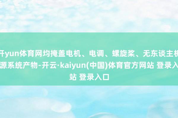 开yun体育网均掩盖电机、电调、螺旋桨、无东谈主机能源系统产物-开云·kaiyun(中国)体育官方网站 登录入口