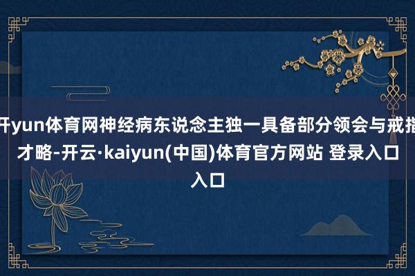 开yun体育网神经病东说念主独一具备部分领会与戒指才略-开云·kaiyun(中国)体育官方网站 登录入口