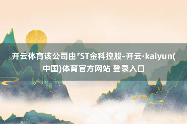 开云体育该公司由*ST金科控股-开云·kaiyun(中国)体育官方网站 登录入口
