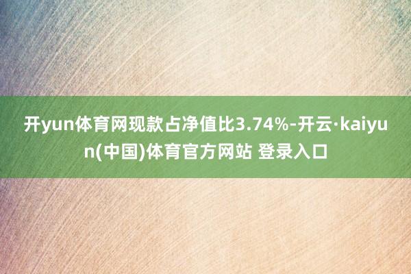 开yun体育网现款占净值比3.74%-开云·kaiyun(中国)体育官方网站 登录入口