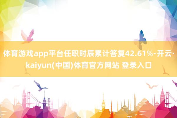 体育游戏app平台任职时辰累计答复42.61%-开云·kaiyun(中国)体育官方网站 登录入口