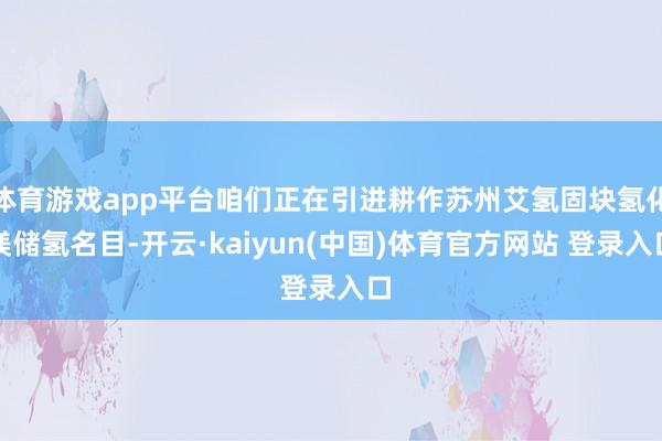 体育游戏app平台咱们正在引进耕作苏州艾氢固块氢化镁储氢名目-开云·kaiyun(中国)体育官方网站 登录入口
