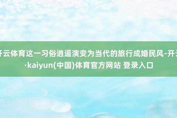 开云体育这一习俗逍遥演变为当代的旅行成婚民风-开云·kaiyun(中国)体育官方网站 登录入口