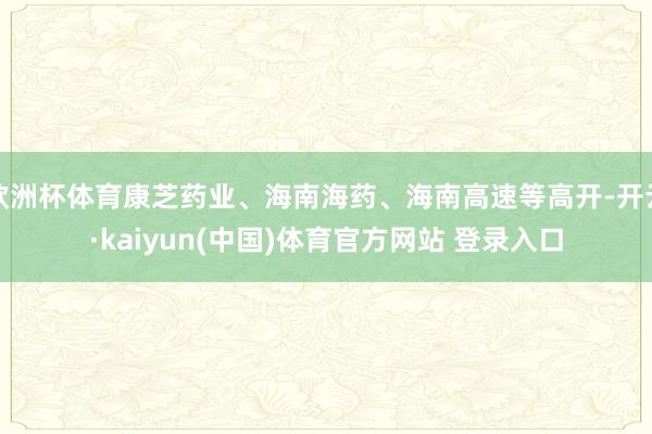 欧洲杯体育康芝药业、海南海药、海南高速等高开-开云·kaiyun(中国)体育官方网站 登录入口
