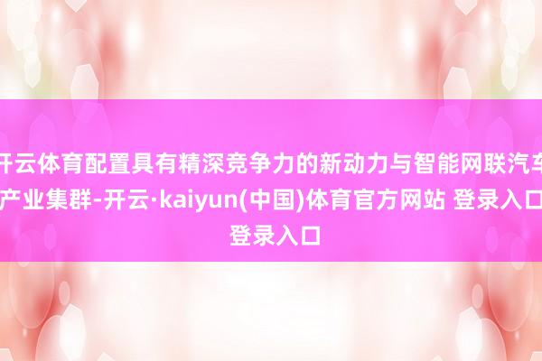 开云体育配置具有精深竞争力的新动力与智能网联汽车产业集群-开云·kaiyun(中国)体育官方网站 登录入口
