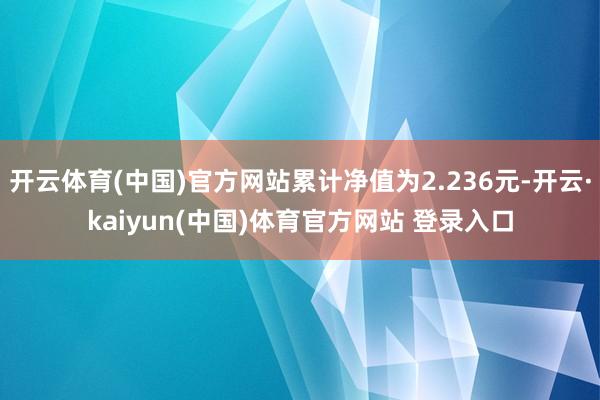 开云体育(中国)官方网站累计净值为2.236元-开云·kaiyun(中国)体育官方网站 登录入口