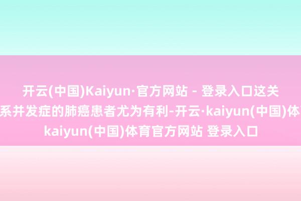 开云(中国)Kaiyun·官方网站 - 登录入口这关于存在贫血或其他干系并发症的肺癌患者尤为有利-开云·kaiyun(中国)体育官方网站 登录入口