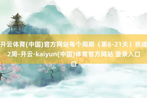 开云体育(中国)官方网站每个周期（第8-21天）抓续2周-开云·kaiyun(中国)体育官方网站 登录入口