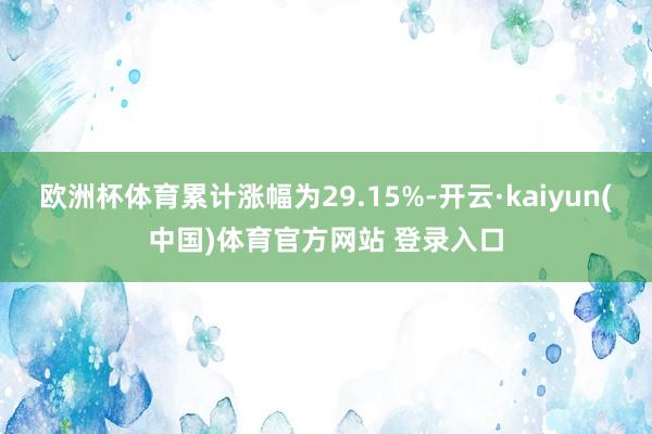 欧洲杯体育累计涨幅为29.15%-开云·kaiyun(中国)体育官方网站 登录入口