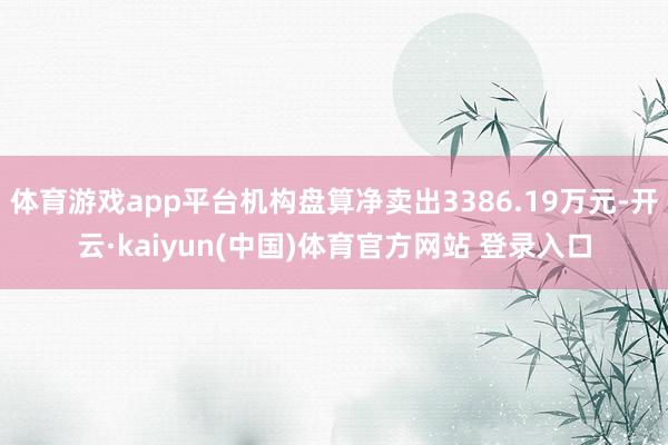 体育游戏app平台机构盘算净卖出3386.19万元-开云·kaiyun(中国)体育官方网站 登录入口