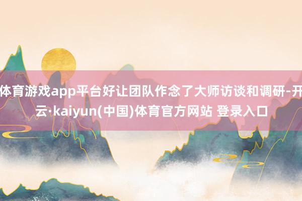 体育游戏app平台好让团队作念了大师访谈和调研-开云·kaiyun(中国)体育官方网站 登录入口