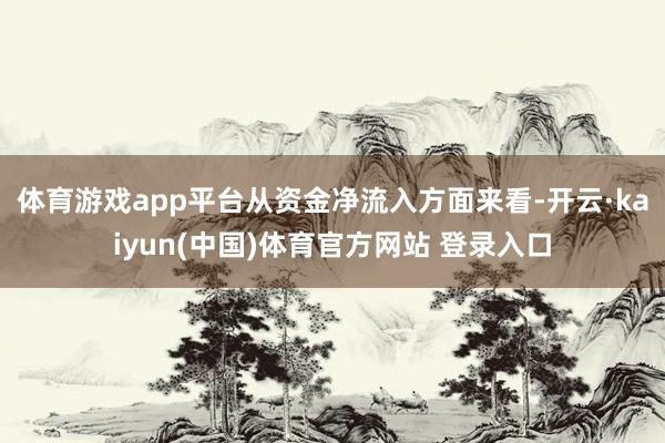 体育游戏app平台　　从资金净流入方面来看-开云·kaiyun(中国)体育官方网站 登录入口