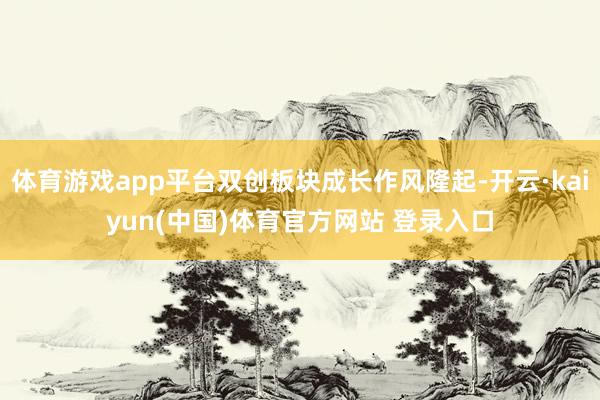 体育游戏app平台双创板块成长作风隆起-开云·kaiyun(中国)体育官方网站 登录入口