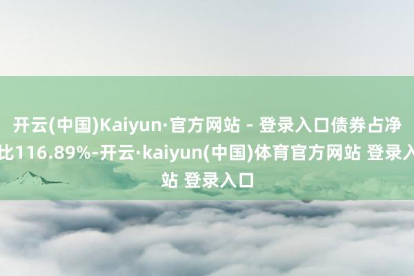 开云(中国)Kaiyun·官方网站 - 登录入口债券占净值比116.89%-开云·kaiyun(中国)体育官方网站 登录入口