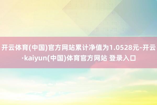 开云体育(中国)官方网站累计净值为1.0528元-开云·kaiyun(中国)体育官方网站 登录入口