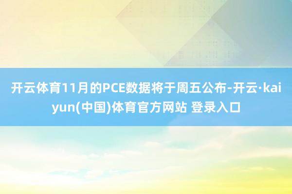 开云体育11月的PCE数据将于周五公布-开云·kaiyun(中国)体育官方网站 登录入口