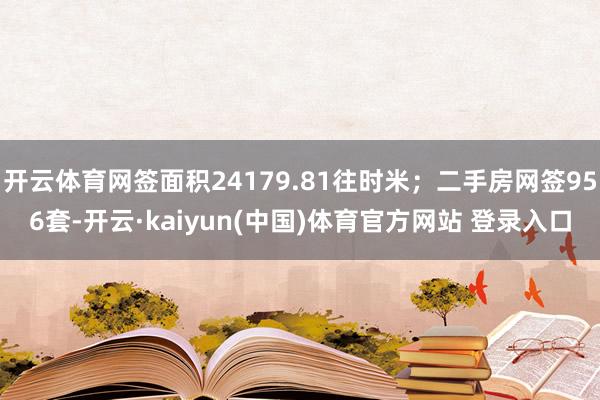 开云体育网签面积24179.81往时米；二手房网签956套-开云·kaiyun(中国)体育官方网站 登录入口
