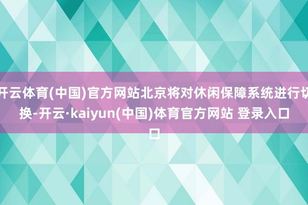 开云体育(中国)官方网站北京将对休闲保障系统进行切换-开云·kaiyun(中国)体育官方网站 登录入口