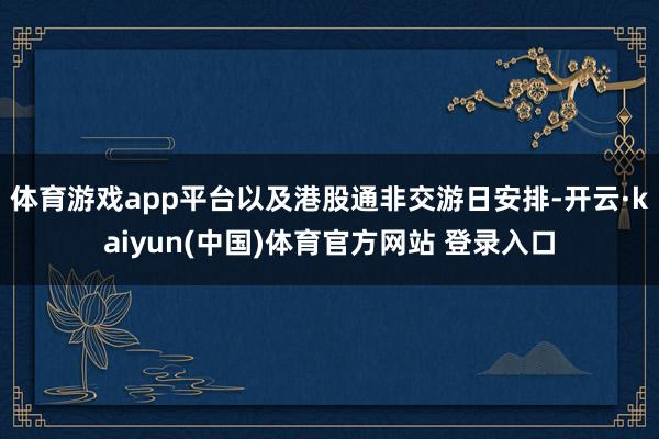 体育游戏app平台以及港股通非交游日安排-开云·kaiyun(中国)体育官方网站 登录入口