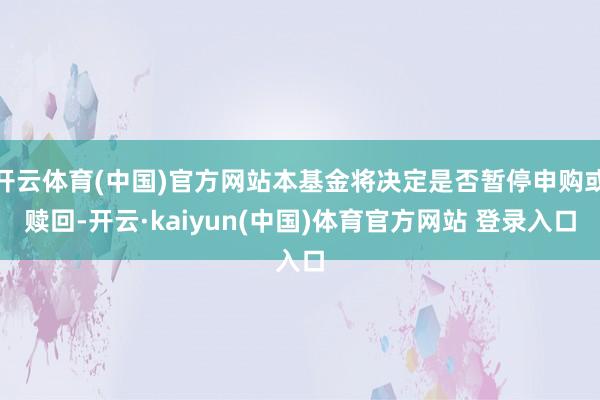 开云体育(中国)官方网站本基金将决定是否暂停申购或赎回-开云·kaiyun(中国)体育官方网站 登录入口